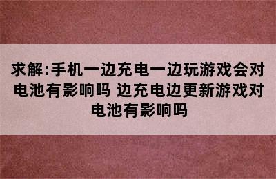 求解:手机一边充电一边玩游戏会对电池有影响吗 边充电边更新游戏对电池有影响吗